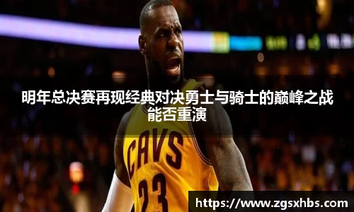 k1体育明年总决赛再现经典对决勇士与骑士的巅峰之战能否重演