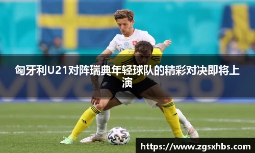 匈牙利U21对阵瑞典年轻球队的精彩对决即将上演